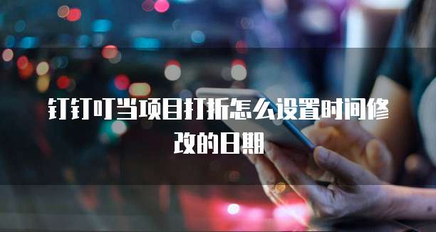 钉钉叮当项目打折怎么设置时间修改的日期