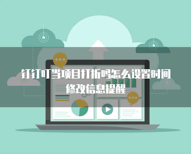 钉钉叮当项目打折吗怎么设置时间修改信息提醒