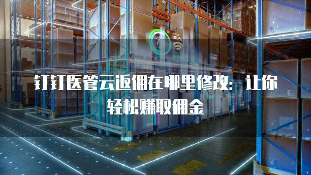 钉钉医管云返佣在哪里修改:让你轻松赚取佣金