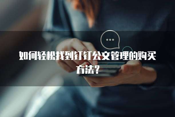 如何轻松找到钉钉公文管理的购买方法?