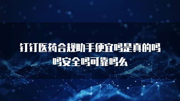 钉钉医药合规助手便宜吗是真的吗吗安全吗可靠吗么