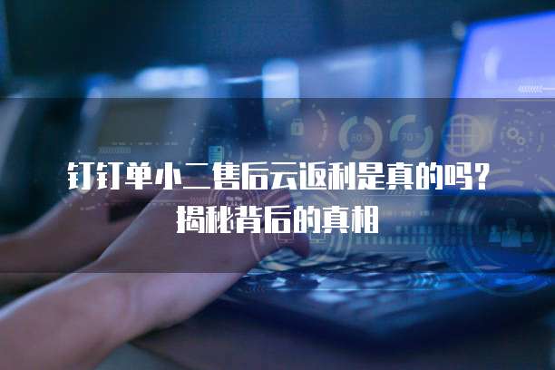 钉钉单小二售后云返利是真的吗?揭秘背后的真相