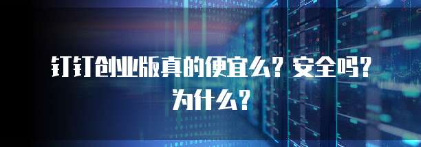 钉钉创业版真的便宜么?安全吗?为什么?