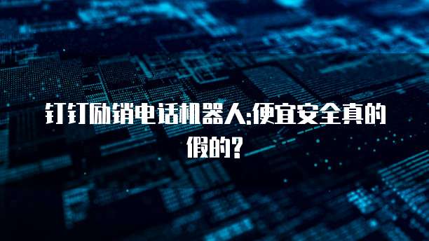 钉钉励销电话机器人:便宜安全真的假的?