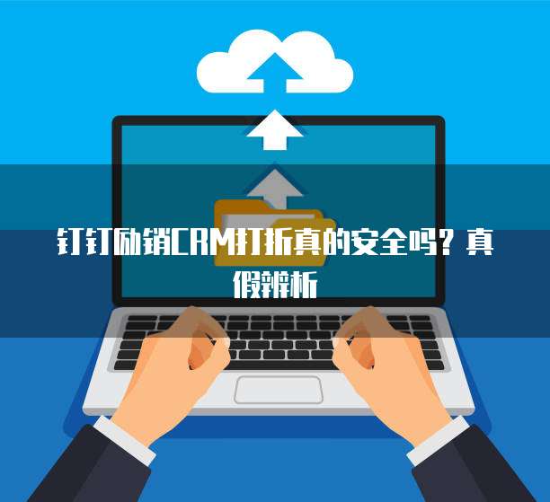 钉钉励销CRM打折真的安全吗?真假辨析