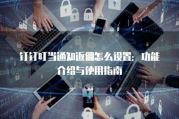 钉钉叮当通知返佣怎么设置：功能介绍与使用指南