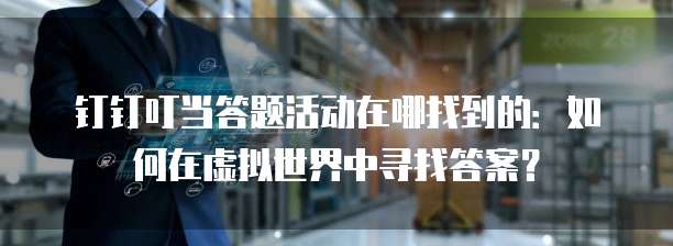 钉钉叮当答题活动在哪找到的:如何在虚拟世界中寻找答案?
