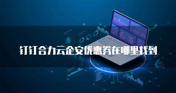 钉钉合力云企安优惠券在哪里找到