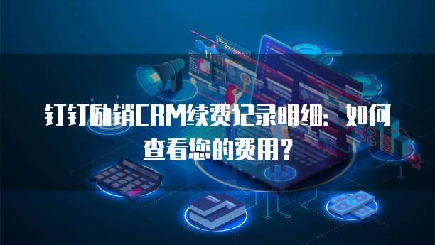钉钉励销CRM续费记录明细:如何查看您的费用?