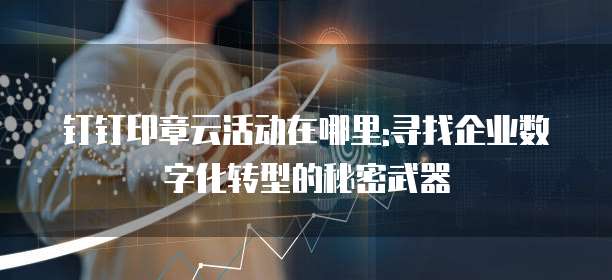 钉钉印章云活动在哪里:寻找企业数字化转型的秘密武器