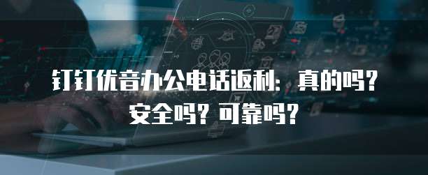 钉钉优音办公电话返利:真的吗?安全吗?可靠吗?