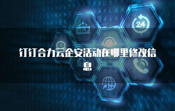 钉钉合力云企安活动在哪里修改信息