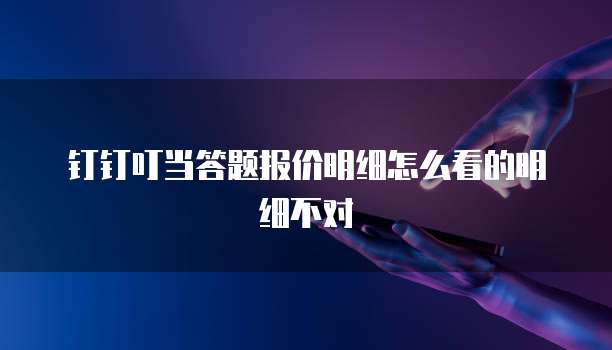 钉钉叮当答题报价明细怎么看的明细不对