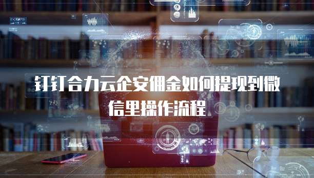 钉钉合力云企安佣金如何提现到微信里操作流程