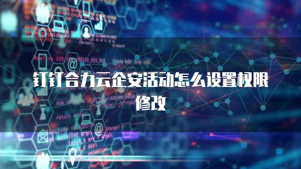 钉钉合力云企安活动怎么设置权限修改