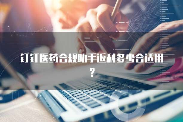 钉钉医药合规助手返利多少合适用？