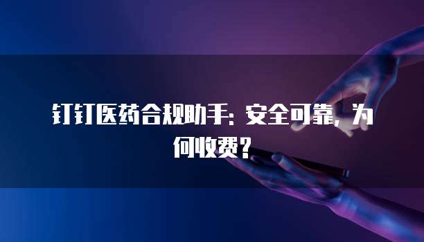 钉钉医药合规助手: 安全可靠, 为何收费?