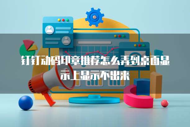 钉钉动码印章推荐怎么弄到桌面显示上显示不出来