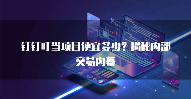 钉钉叮当项目便宜多少?揭秘内部交易内幕
