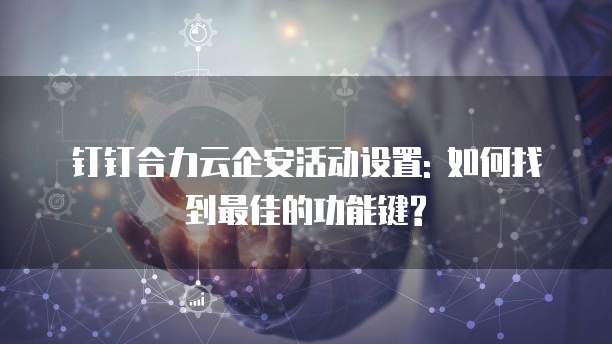 钉钉合力云企安活动设置: 如何找到最佳的功能键?