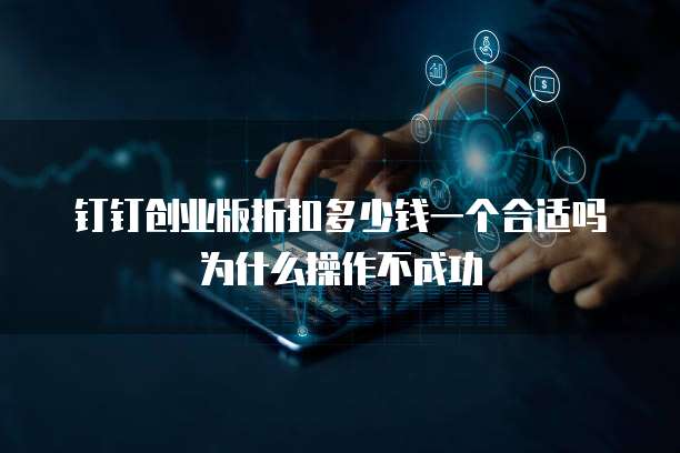 钉钉创业版折扣多少钱一个合适吗为什么操作不成功