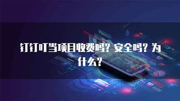 钉钉叮当项目收费吗?安全吗?为什么?