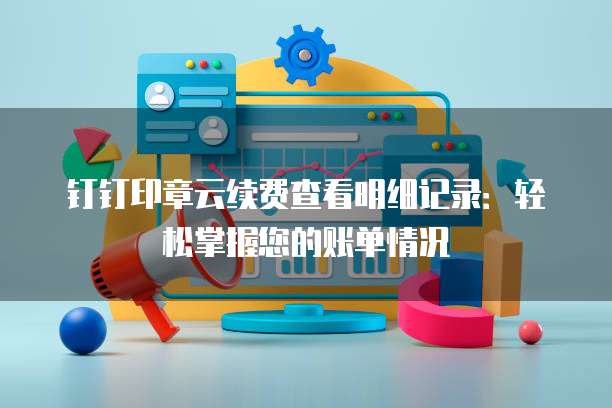 钉钉印章云续费查看明细记录:轻松掌握您的账单情况
