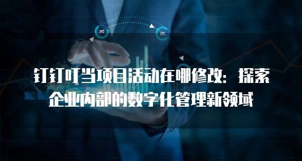 钉钉叮当项目活动在哪修改:探索企业内部的数字化管理新领域