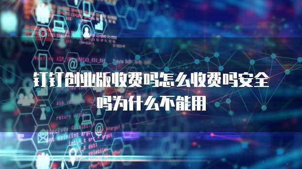 钉钉创业版收费吗怎么收费吗安全吗为什么不能用