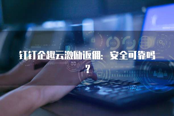 钉钉企趣云激励返佣:安全可靠吗?