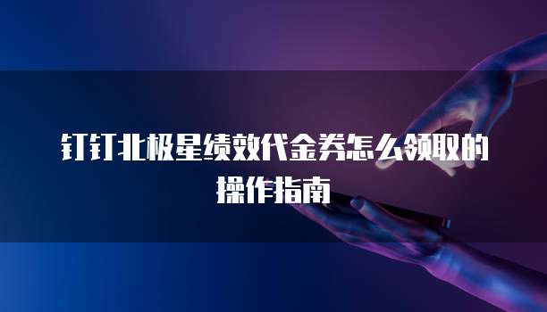 钉钉北极星绩效代金券怎么领取的操作指南