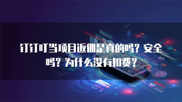 钉钉叮当项目返佣是真的吗?安全吗?为什么没有扣费?