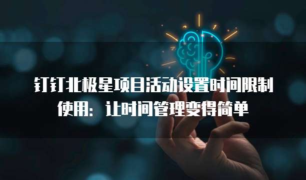 钉钉北极星项目活动设置时间限制使用:让时间管理变得简单