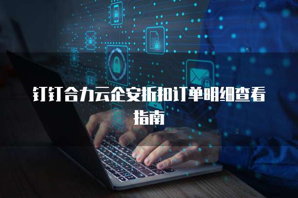 钉钉合力云企安折扣订单明细查看指南