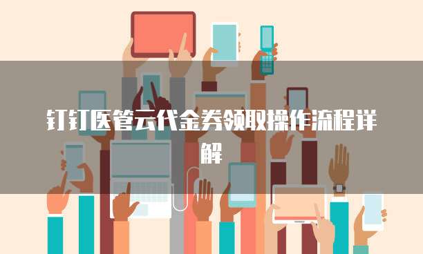 钉钉医管云代金券领取操作流程详解