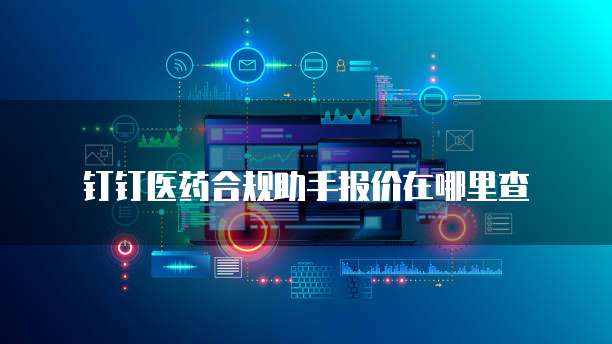 钉钉医药合规助手报价在哪里查