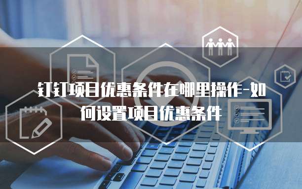 钉钉项目优惠条件在哪里操作-如何设置项目优惠条件