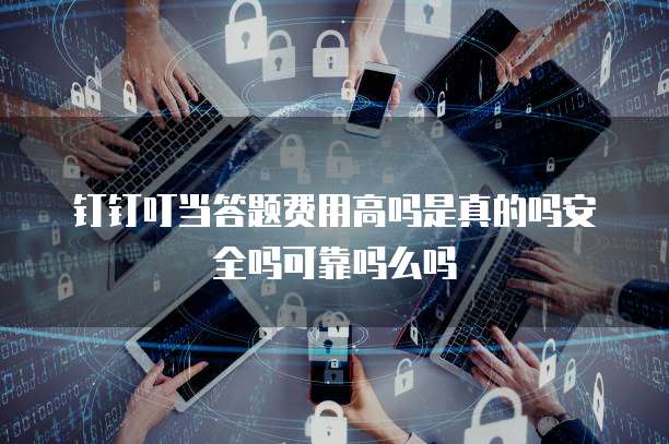 钉钉叮当答题费用高吗是真的吗安全吗可靠吗么吗