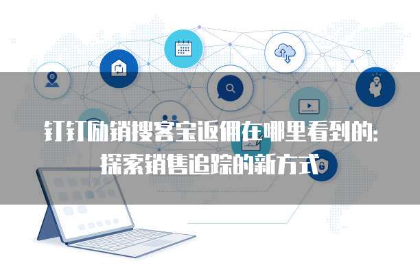 钉钉励销搜客宝返佣在哪里看到的:探索销售追踪的新方式