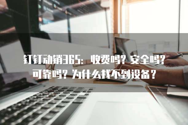 钉钉动销365:收费吗?安全吗?可靠吗?为什么找不到设备?