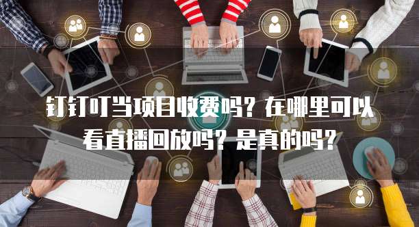 钉钉叮当项目收费吗?在哪里可以看直播回放吗?是真的吗?