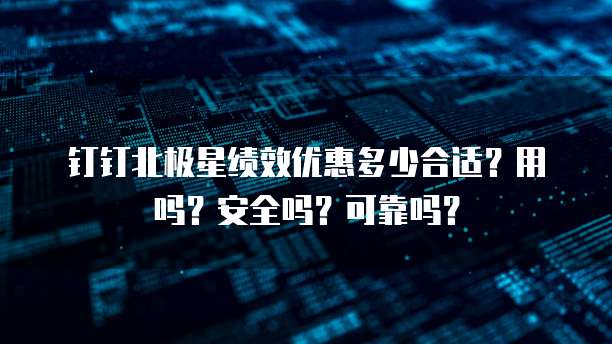 钉钉北极星绩效优惠多少合适?用吗?安全吗?可靠吗?