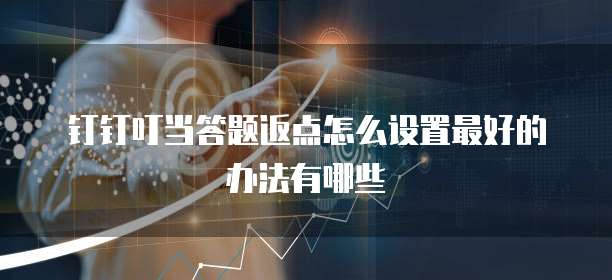 钉钉叮当答题返点怎么设置最好的办法有哪些