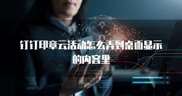 钉钉印章云活动怎么弄到桌面显示的内容里