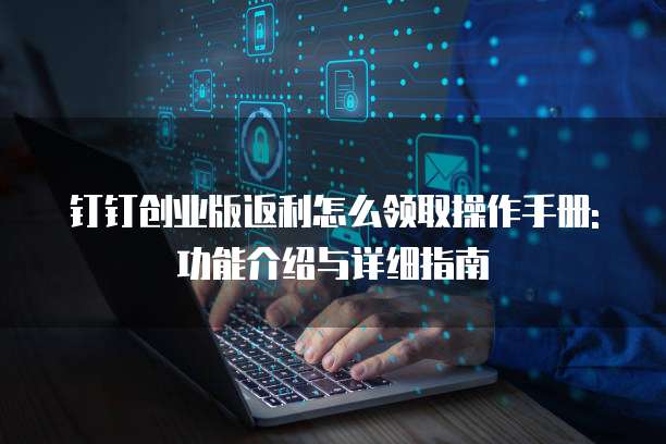 钉钉创业版返利怎么领取操作手册:功能介绍与详细指南
