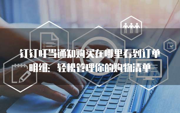 钉钉叮当通知购买在哪里看到订单明细:轻松管理你的购物清单