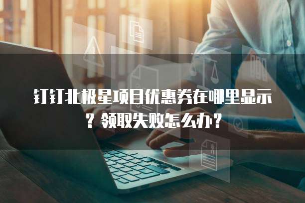 钉钉北极星项目优惠券在哪里显示?领取失败怎么办?