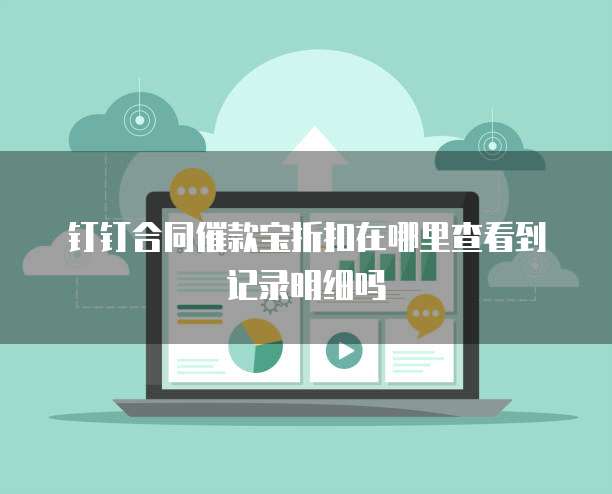 钉钉合同催款宝折扣在哪里查看到记录明细吗