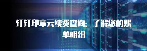 钉钉印章云续费查询:了解您的账单明细