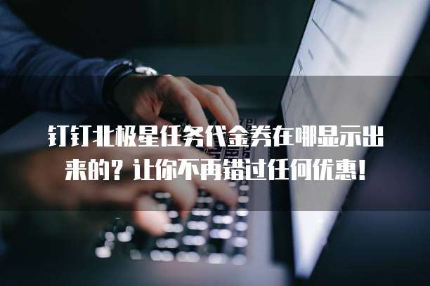 钉钉北极星任务代金券在哪显示出来的?让你不再错过任何优惠!
